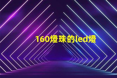 160燈珠的led燈耗電多少 160瓦的led燈,耗電多少